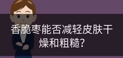 香脆枣能否减轻皮肤干燥和粗糙？